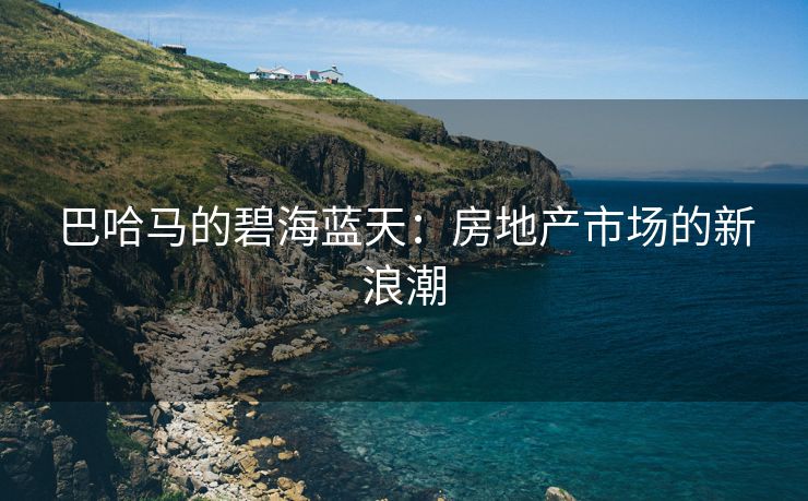 巴哈马的碧海蓝天：房地产市场的新浪潮