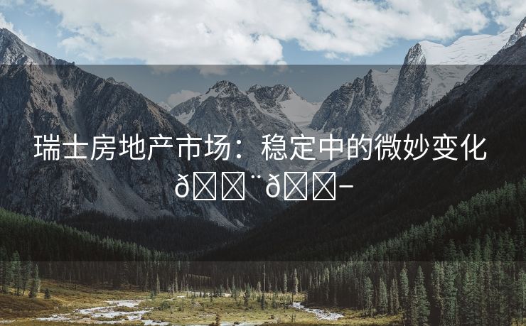 瑞士房地产市场：稳定中的微妙变化 🇨🇭
