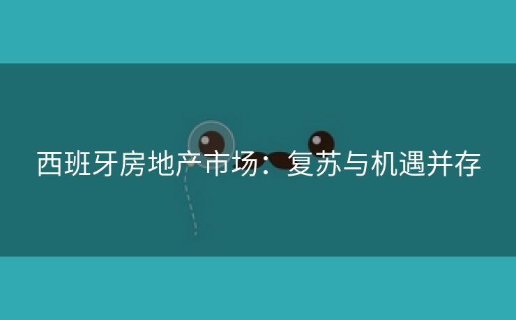 西班牙房地产市场：复苏与机遇并存
