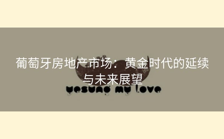 葡萄牙房地产市场：黄金时代的延续与未来展望