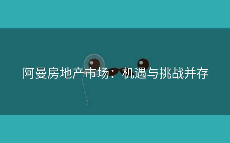 阿曼房地产市场：机遇与挑战并存