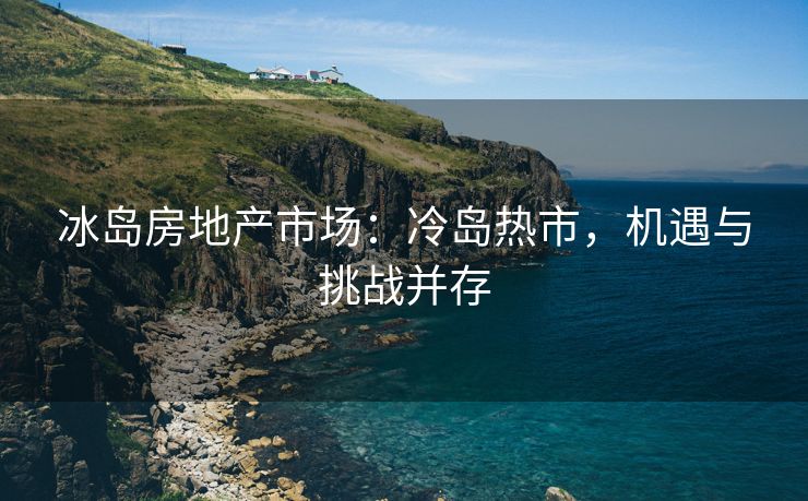 冰岛房地产市场：冷岛热市，机遇与挑战并存