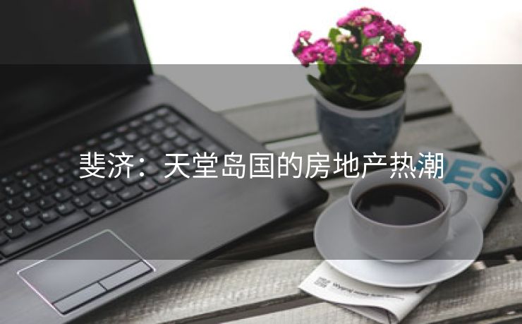 斐济：天堂岛国的房地产热潮