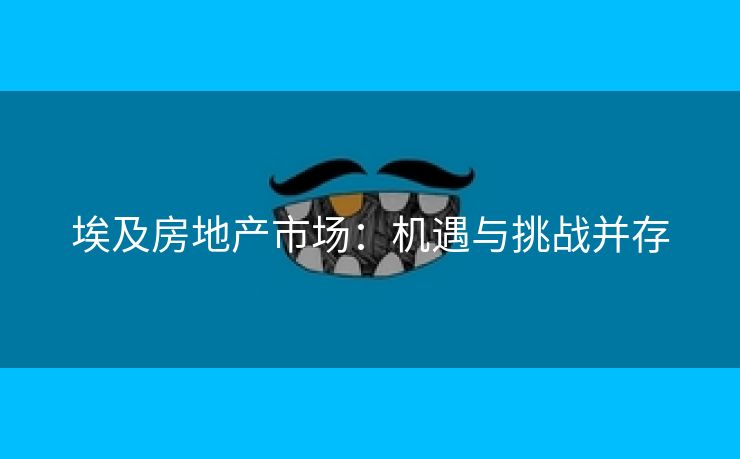 埃及房地产市场：机遇与挑战并存
