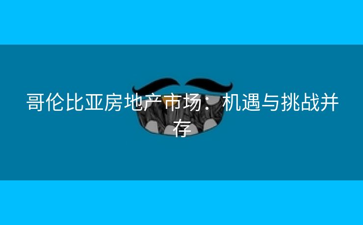 哥伦比亚房地产市场：机遇与挑战并存
