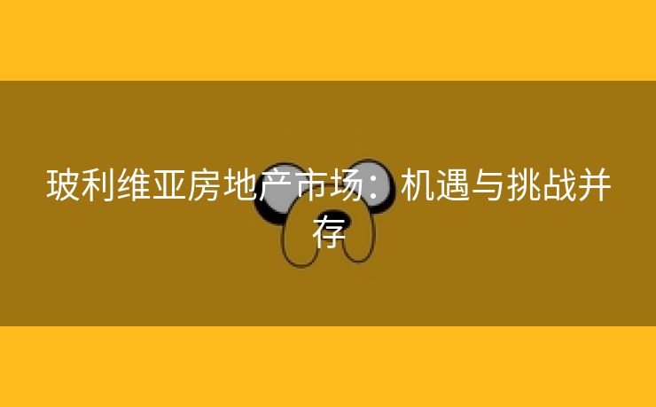 玻利维亚房地产市场：机遇与挑战并存