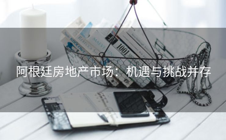 阿根廷房地产市场：机遇与挑战并存