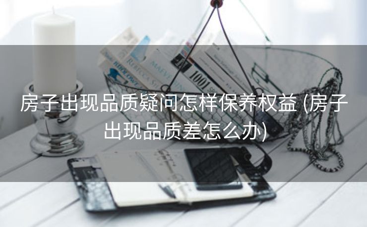 房子出现品质疑问怎样保养权益 (房子出现品质差怎么办)