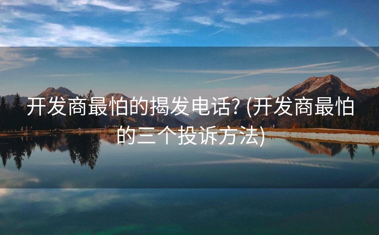 开发商最怕的揭发电话? (开发商最怕的三个投诉方法)