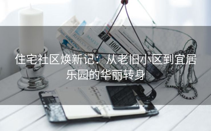 住宅社区焕新记：从老旧小区到宜居乐园的华丽转身