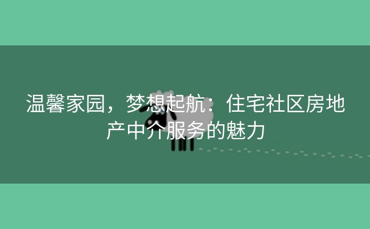 温馨家园，梦想起航：住宅社区房地产中介服务的魅力