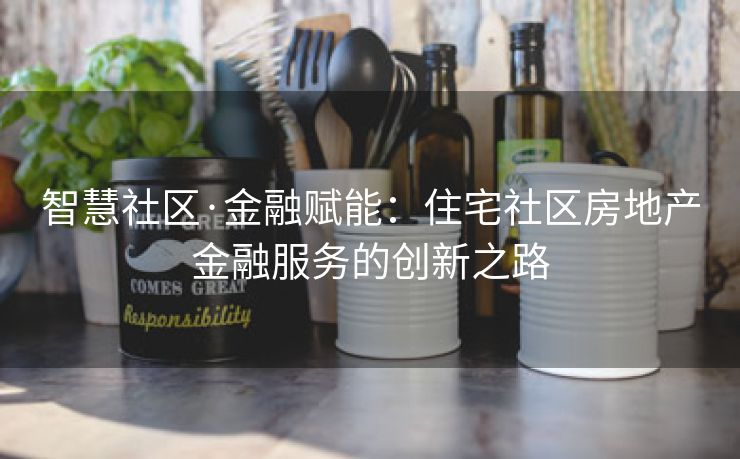 智慧社区·金融赋能：住宅社区房地产金融服务的创新之路