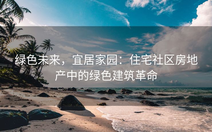 绿色未来，宜居家园：住宅社区房地产中的绿色建筑革命