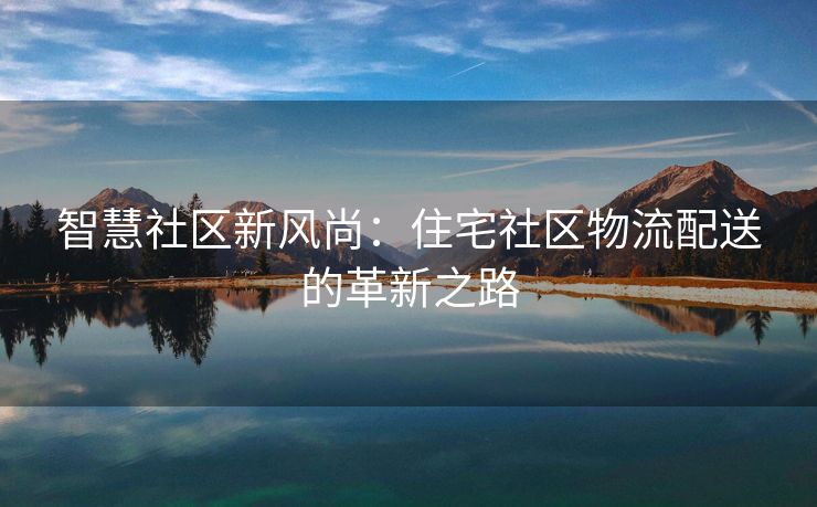 智慧社区新风尚：住宅社区物流配送的革新之路