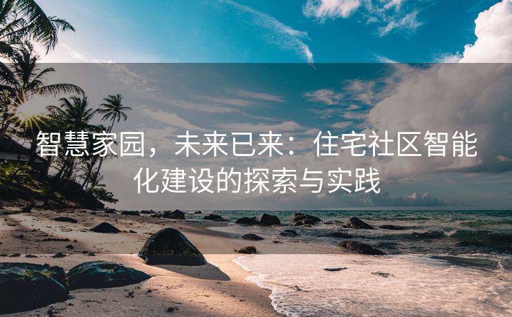 智慧家园，未来已来：住宅社区智能化建设的探索与实践