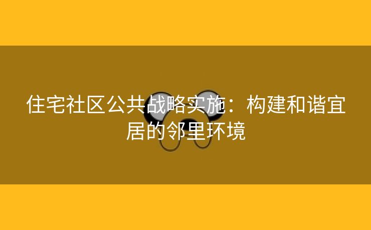 住宅社区公共战略实施：构建和谐宜居的邻里环境
