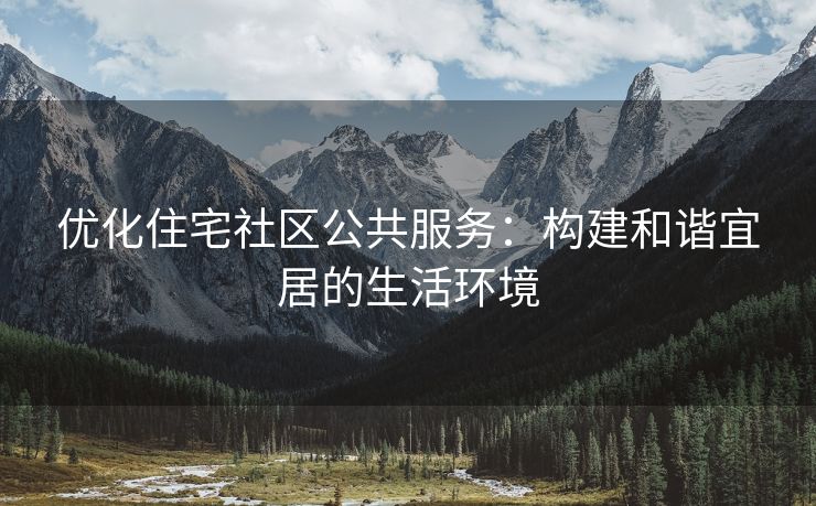 优化住宅社区公共服务：构建和谐宜居的生活环境