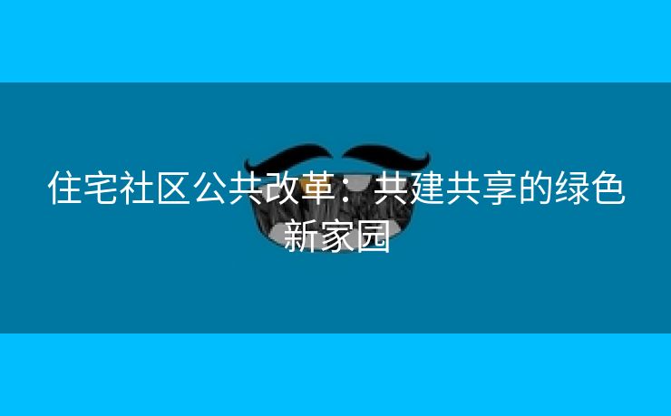 住宅社区公共改革：共建共享的绿色新家园