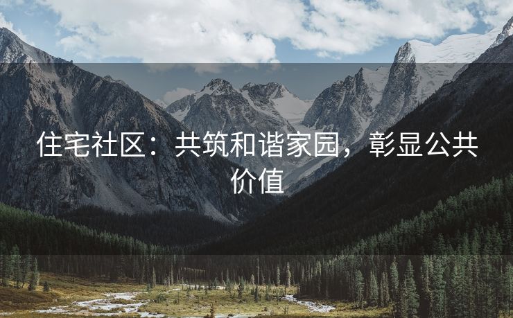 住宅社区：共筑和谐家园，彰显公共价值