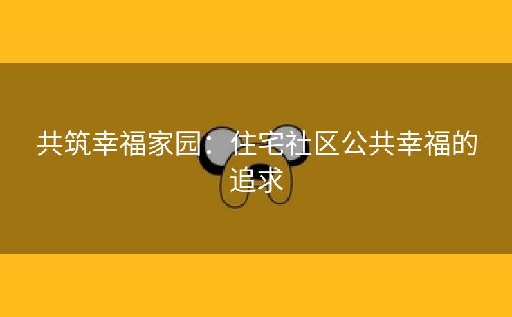 共筑幸福家园：住宅社区公共幸福的追求