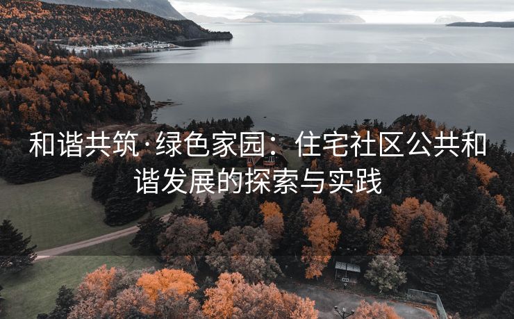 和谐共筑·绿色家园：住宅社区公共和谐发展的探索与实践