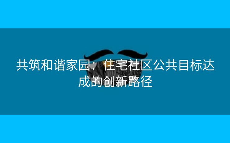 共筑和谐家园：住宅社区公共目标达成的创新路径