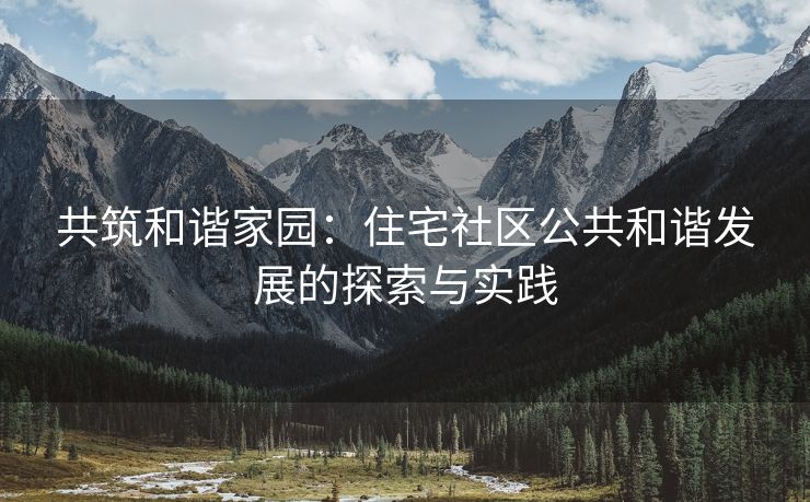 共筑和谐家园：住宅社区公共和谐发展的探索与实践