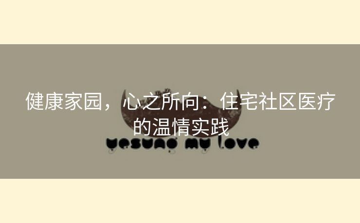 健康家园，心之所向：住宅社区医疗的温情实践