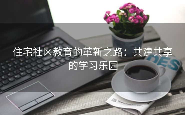 住宅社区教育的革新之路：共建共享的学习乐园