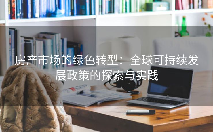 房产市场的绿色转型：全球可持续发展政策的探索与实践