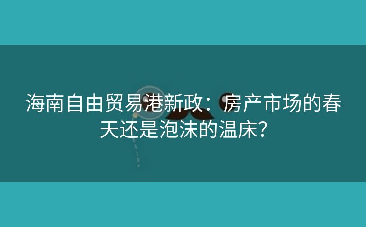 海南自由贸易港新政：房产市场的春天还是泡沫的温床？