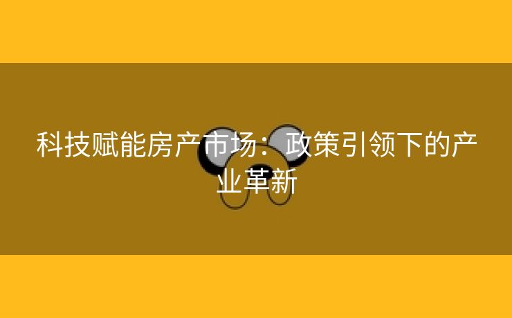 科技赋能房产市场：政策引领下的产业革新