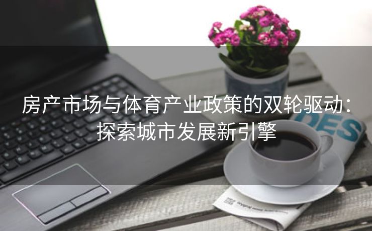 房产市场与体育产业政策的双轮驱动：探索城市发展新引擎