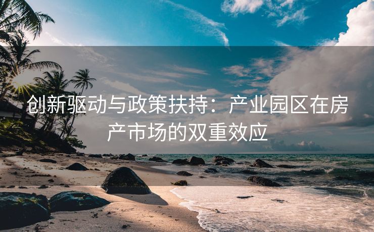 创新驱动与政策扶持：产业园区在房产市场的双重效应