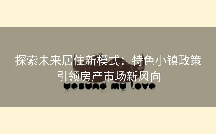 探索未来居住新模式：特色小镇政策引领房产市场新风向