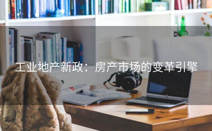 工业地产新政：房产市场的变革引擎