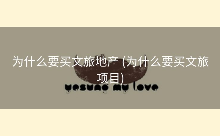 为什么要买文旅地产 (为什么要买文旅项目)