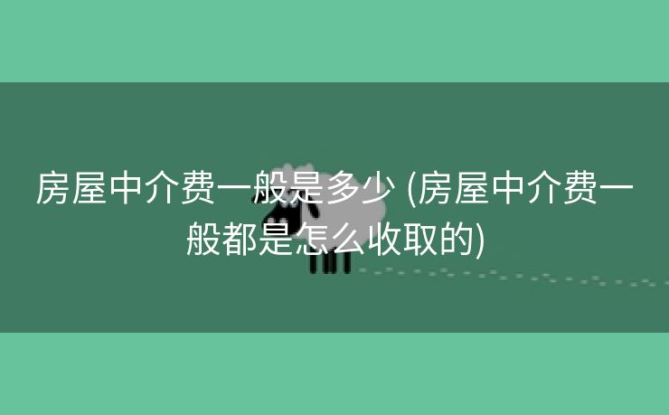 房屋中介费一般是多少 (房屋中介费一般都是怎么收取的)