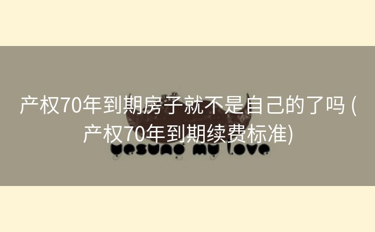 产权70年到期房子就不是自己的了吗 (产权70年到期续费标准)
