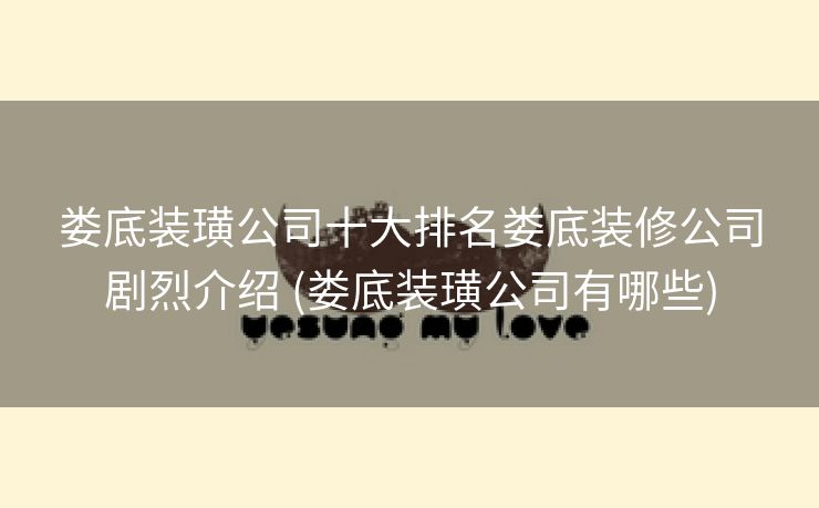 娄底装璜公司十大排名娄底装修公司剧烈介绍 (娄底装璜公司有哪些)
