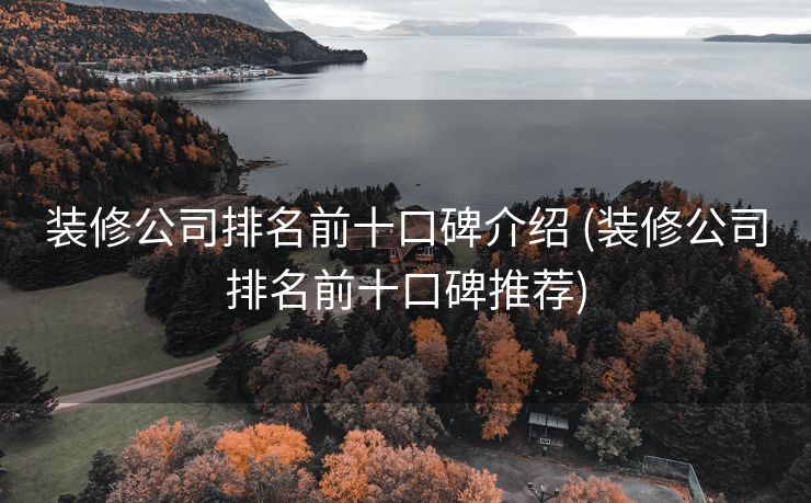 装修公司排名前十口碑介绍 (装修公司排名前十口碑推荐)