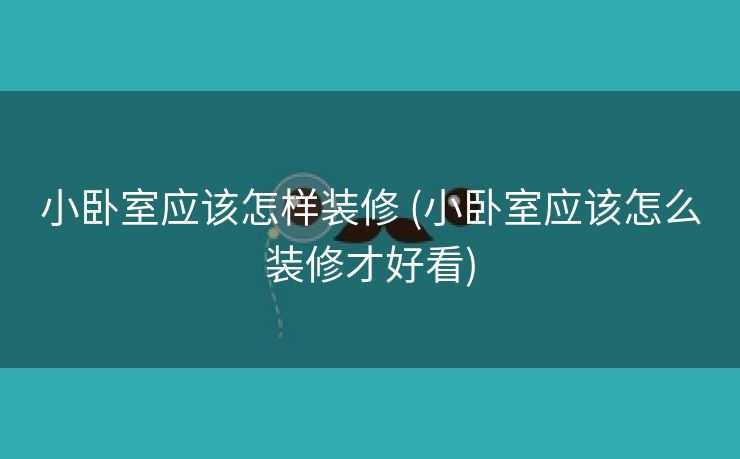 小卧室应该怎样装修 (小卧室应该怎么装修才好看)