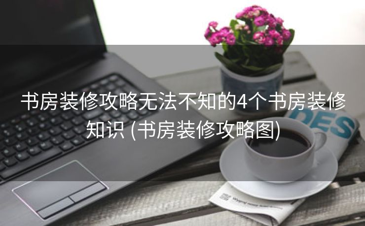 书房装修攻略无法不知的4个书房装修知识 (书房装修攻略图)
