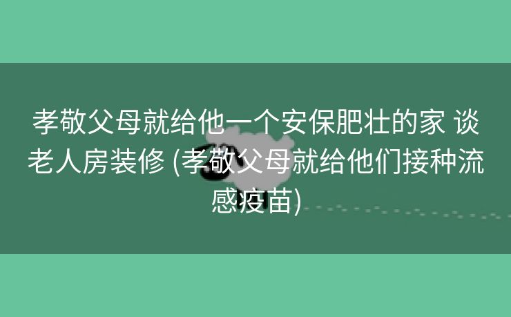 孝敬父母就给他一个安保肥壮的家 谈老人房装修 (孝敬父母就给他们接种流感疫苗)