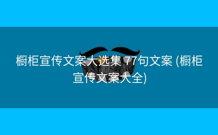 橱柜宣传文案大选集 77句文案 (橱柜宣传文案大全)