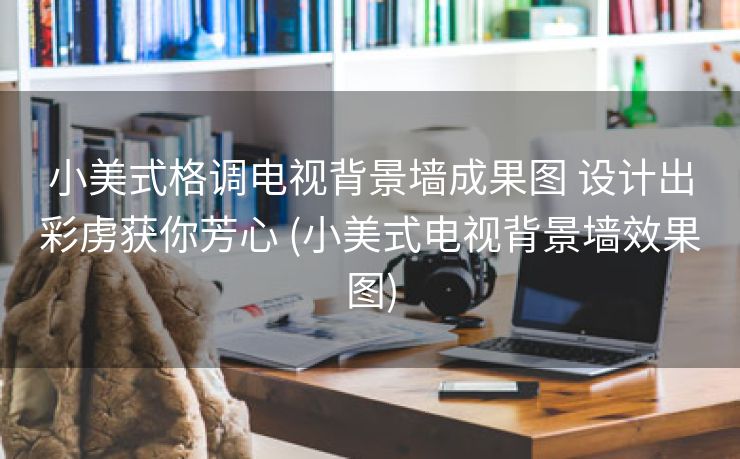 小美式格调电视背景墙成果图 设计出彩虏获你芳心 (小美式电视背景墙效果图)