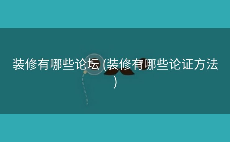 装修有哪些论坛 (装修有哪些论证方法)