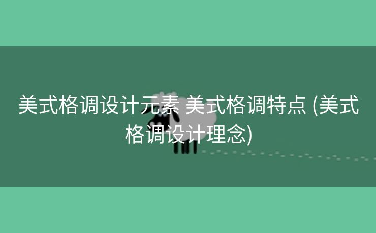 美式格调设计元素 美式格调特点 (美式格调设计理念)