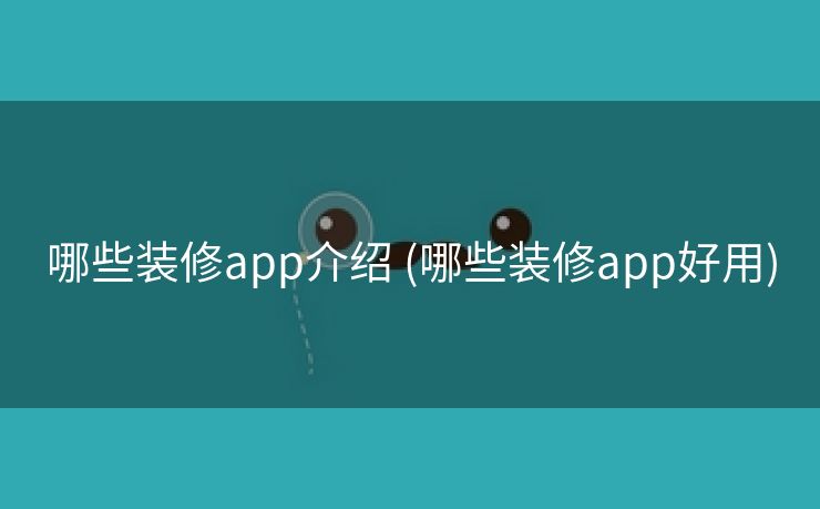 哪些装修app介绍 (哪些装修app好用)