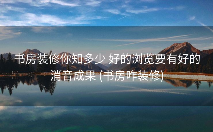 书房装修你知多少 好的浏览要有好的消音成果 (书房咋装修)